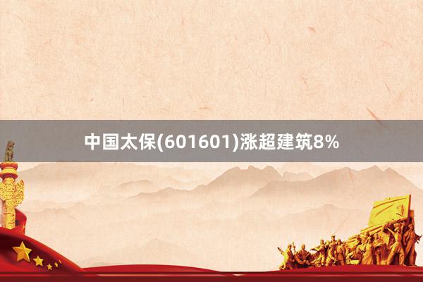 中国太保(601601)涨超建筑8%